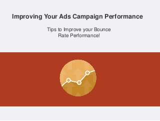 Improving Your Ads Campaign Performance
Tips to Improve your Bounce
Rate Performance!
 