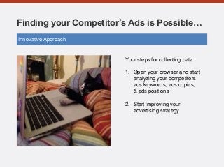 Finding your Competitor’s Ads is Possible…
Your steps for collecting data:
1. Open your browser and start
analyzing your competitors
ads keywords, ads copies,
& ads positions
2. Start improving your
advertising strategy
Innovative Approach
 