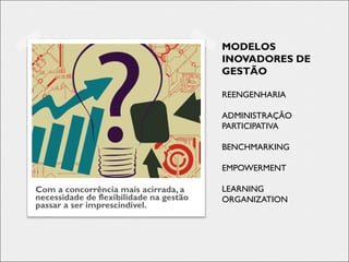 MODELOS
INOVADORES DE
GESTÃO
REENGENHARIA
ADMINISTRAÇÃO
PARTICIPATIVA
BENCHMARKING
EMPOWERMENT
LEARNING
ORGANIZATION
Com a concorrência mais acirrada, a
necessidade de flexibilidade na gestão
passar a ser imprescindível.
 