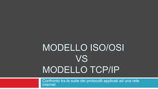 MODELLO ISO/OSI 
VS 
MODELLO TCP/IP 
Confronto tra le suite dei protocolli applicati ad una rete 
internet 
 