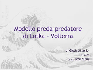 Modello preda-predatore di Lotka - Volterra di Giulia Silverio  5°Ainf a.s. 2007/2008 