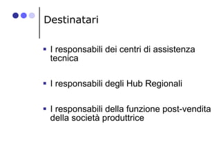 Destinatari
 I responsabili dei centri di assistenza
tecnica
 I responsabili degli Hub Regionali
 I responsabili della ...