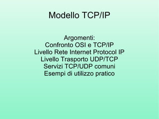 Modello TCP/IP
Argomenti:
Confronto OSI e TCP/IP
Livello Rete Internet Protocol IP
Livello Trasporto UDP/TCP
Servizi TCP/UDP comuni
Esempi di utilizzo pratico
 