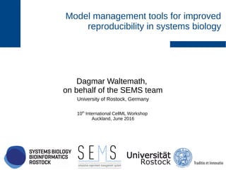 Model management tools for improved
reproducibility in systems biology
Dagmar Waltemath,
on behalf of the SEMS team
University of Rostock, Germany
10th
International CellML Workshop
Auckland, June 2016
 