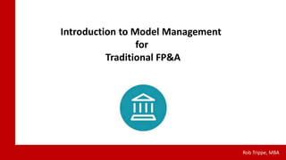 Introduction to Model Management
for
Traditional FP&A
Rob Trippe, MBA
 