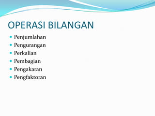 OPERASI BILANGAN
 Penjumlahan
 Pengurangan
 Perkalian
 Pembagian
 Pengakaran
 Pengfaktoran
 