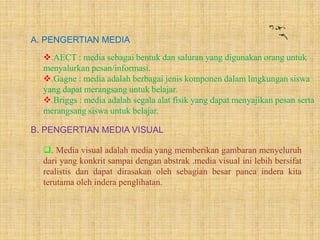 A. PENGERTIAN MEDIA
.AECT : media sebagai bentuk dan saluran yang digunakan orang untuk
menyalurkan pesan/informasi.
.Ga...