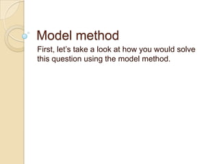 Model method
First, let’s take a look at how you would solve
this question using the model method.
 