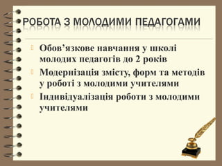  Обов’язкове навчання у школі
молодих педагогів до 2 років
 Модернізація змісту, форм та методів
у роботі з молодими учителями
 Індивідуалізація роботи з молодими
учителями
 