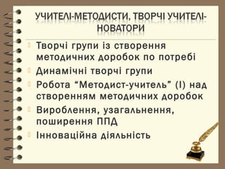  Творчі групи із створення
методичних доробок по потребі
 Динамічні творчі групи
 Робота “Методист-учитель” (І) над
створенням методичних доробок
 Вироблення, узагальнення,
поширення ППД
 Інноваційна діяльність
 