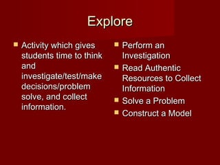 Explore
   Activity which gives        Perform an
    students time to think       Investigation
    and                         Read Authentic
    investigate/test/make        Resources to Collect
    decisions/problem            Information
    solve, and collect          Solve a Problem
    information.
                                Construct a Model
 