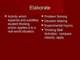 Elaborate
   Activity which              Problem Solving
    expands and solidifies      Decision Making
    student thinking            Experimental Inquiry
    and/or applies it to a
    real-world situation.
                                Thinking Skill
                                 Activities: compare,
                                 classify, apply
 