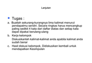 Materi 10 - Model-model Pembelajaran 30
LanjutanLanjutan
 Tugas :
a. Buatlah sekurang-kurangnya lima kalimat menurut
pendapatmu sendiri. Secara ringkas harus mencangkup
paling sedikit 4 kata dari daftar diatas dan setiap kata
dapat dipakai berulang-ulang
b. Kerja kelompok
Diskusikanlah kalimat-kalimat anda apabila kalimat anda
sudah benar
c. Hasil diskusi kelompok. Didiskusikan kembali untuk
mendapatkan Kesimpulan
 