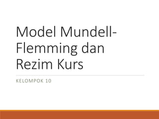 Model Mundell- 
Flemming dan 
Rezim Kurs 
KELOMPOK 10 
 