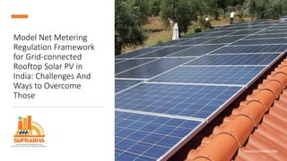 Model Net Metering
Regulation Framework
for Grid-connected
Rooftop Solar PV in
India: Challenges And
Ways to Overcome
Those
WWW.SUPRABHA.ORG
 