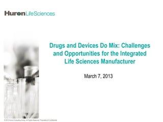 Drugs and Devices Do Mix: Challenges
                                                                    and Opportunities for the Integrated
                                                                        Life Sciences Manufacturer

                                                                                  March 7, 2013




© 2013 Huron Consulting Group. All Rights Reserved. Proprietary & Confidential.
 