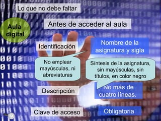 Lo que no debe faltar Aula  digital Identificación Descripción Clave de acceso Nombre de la asignatura y sigla No más de cuatro líneas.  No emplear mayúsculas, ni abreviaturas Antes de acceder al aula Síntesis de la asignatura, sin mayúsculas, sin títulos, en color negro Obligatoria  
