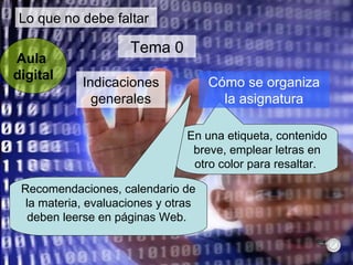 Lo que no debe faltar Aula  digital Indicaciones generales Tema 0 En una etiqueta, contenido breve, emplear letras en otro color para resaltar.  Cómo se organiza la asignatura Recomendaciones, calendario de la materia, evaluaciones y otras deben leerse en páginas Web.  