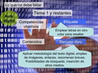 Lo que no debe faltar Aula  digital Tema 1 y restantes Aplicar metodología del texto digital, empleo de imágenes, enlaces, resúmenes breves. Posibilidades de búsqueda, inserción de otros medios. Contenidos Competencias objetivos Etiqueta Recurso libro Emplear letras en otro color para resaltar.  