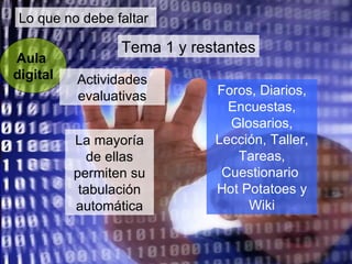 Lo que no debe faltar Aula  digital Tema 1 y restantes La mayoría de ellas permiten su tabulación automática Actividades evaluativas Foros, Diarios, Encuestas, Glosarios, Lección, Taller, Tareas, Cuestionario  Hot Potatoes y Wiki 