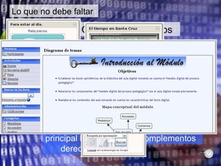 Lo que no debe faltar Aula  digital Otros complementos Enlaces a otros sitios, como Blogs, Wikis, Flickr Canales de noticias Empleo de Gadget, y  otros complementos Es preferible definir dos columnas, la principal hacia la derecha. Bloques laterales 