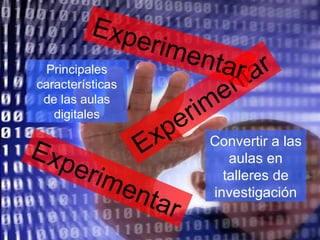 Experimentar Experimentar Experimentar Principales características de las aulas digitales Convertir a las aulas en talleres de investigación 