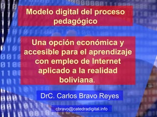 Una opción económica y accesible para el aprendizaje con empleo de Internet aplicado a la realidad boliviana .   Modelo digital del proceso pedagógico DrC. Carlos Bravo Reyes [email_address] 