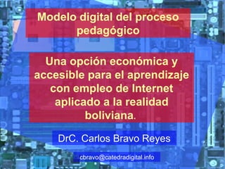 Una opción económica y accesible para el aprendizaje con empleo de Internet aplicado a la realidad boliviana .   Modelo digital del proceso pedagógico DrC. Carlos Bravo Reyes [email_address] 