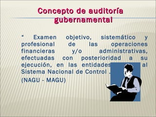 Concepto de auditoría gubernamental   “  Examen objetivo, sistemático y profesional de las operaciones financieras y/o administrativas, efectuadas con posterioridad a su ejecución, en las entidades sujetas al Sistema Nacional de Control ...”. (NAGU - MAGU) 