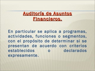Auditoría de Asuntos Financieros. En particular se aplica a programas, actividades, funciones o segmentos, con el propósito de determinar si se presentan de acuerdo con criterios establecidos o declarados expresamente. 