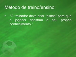Método de treino/ensino: “ O treinador deve criar “pistas” para que o jogador construa o seu próprio conhecimento.” 
