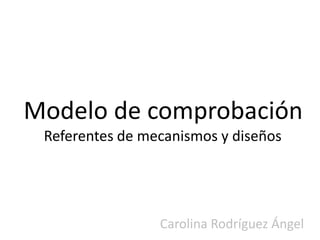 Modelo de comprobación
 Referentes de mecanismos y diseños




                 Carolina Rodríguez Ángel
 
