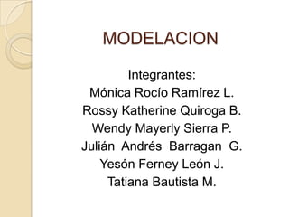 MODELACION

         Integrantes:
 Mónica Rocío Ramírez L.
Rossy Katherine Quiroga B.
  Wendy Mayerly Sierra P.
Julián Andrés Barragan G.
    Yesón Ferney León J.
     Tatiana Bautista M.
 