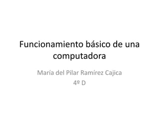 Funcionamiento básico de una
computadora
María del Pilar Ramírez Cajica
4º D
 