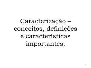Caracterização –
conceitos, definições
e características
importantes.

4

 