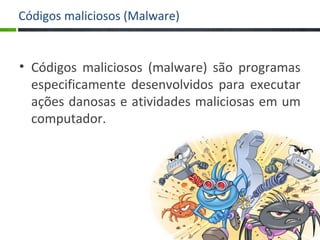 Códigos maliciosos (Malware)
• Códigos maliciosos (malware) são programas
especificamente desenvolvidos para executar
ações danosas e atividades maliciosas em um
computador.
14
 