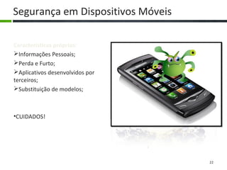 Segurança em Dispositivos Móveis
Características próprias:
Informações Pessoais;
Perda e Furto;
Aplicativos desenvolvidos por
terceiros;
Substituição de modelos;
•CUIDADOS!
22
 