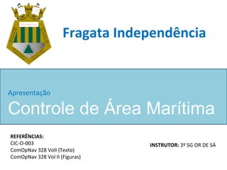 I N D E P E N D Ê N C I A
LIBERTAS
QUAESERA
T A M E N
Fragata Independência
Apresentação
Controle de Área Marítima
REFERÊNCIAS:
CIC-O-003
ComOpNav 328 VolI (Texto)
ComOpNav 328 Vol II (Figuras)
INSTRUTOR: 3º SG OR DE SÁ
 