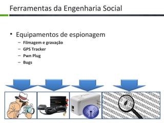 Ferramentas da Engenharia Social
• Equipamentos de espionagem
– Filmagem e gravação
– GPS Tracker
– Pwn Plug
– Bugs
9
 