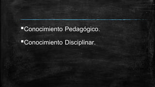 ▪Conocimiento Pedagógico.
▪Conocimiento Disciplinar.
 
