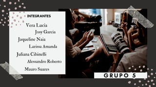 Vera Lucia
Jaqueline Naia
Josy Garcia
Larissa Amanda
Juliana Cibinelli
Mauro Suares
INTEGRANTES
G R U P O 5
Alessandro Roberto
 