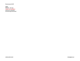 ReclamacionECDF
idelfonso BELLOJULIO Ibelloj@gmail.com
sssss
Docente del área
Cédula de ciudadanía:
Institución Educativa
Bucaramanga-Santander
 