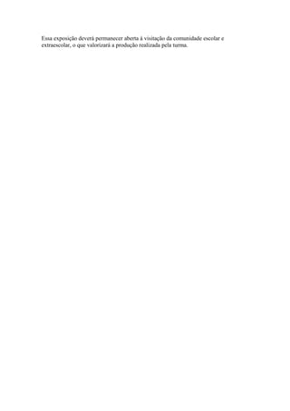 Essa exposição deverá permanecer aberta à visitação da comunidade escolar e
extraescolar, o que valorizará a produção realizada pela turma.
 