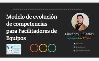 Giovanny Cifuentes
Modelo de evolución
de competencias
para Facilitadores de
Equipos
@igacifuentes
igacifuentes
giovannycifuentes.com
 
