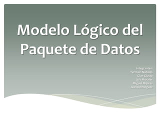 Modelo Lógico del
Paquete de Datos
Integrantes:
Yermain Nadales
Gian Giusto
Luis Morales
Miguel Mijares
Juan Dominguez

 