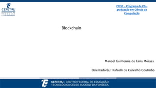 Manoel Guilherme de Faria Moraes
Orientador(a): Rafaelli de Carvalho Coutinho
PPCIC – Programa de Pós-
graduação em Ciência da
Computação
Blockchain
 