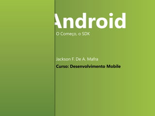 Android
O Começo, o SDK

Jackson F. De A. Mafra
Curso: Desenvolvimento Mobile

 