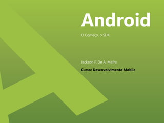 Android
O Começo, o SDK

Jackson F. De A. Mafra
Curso: Desenvolvimento Mobile

 
