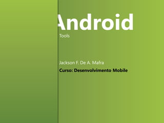 Android
Tools

Jackson F. De A. Mafra
Curso: Desenvolvimento Mobile

 