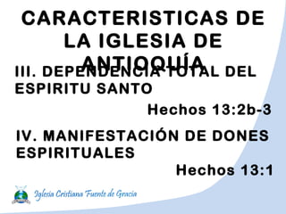 CARACTERISTICAS DE
LA IGLESIA DE
ANTIOQUÍAIII. DEPENDENCIA TOTAL DEL
ESPIRITU SANTO
Hechos 13:2b-3
IV. MANIFESTACIÓN DE DONES
ESPIRITUALES
Hechos 13:1
 